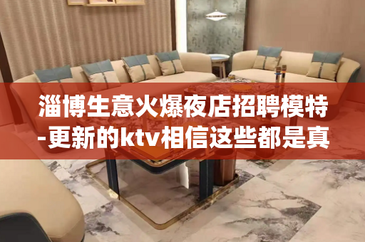 淄博生意火爆夜店招聘模特-更新的ktv相信这些都是真的_