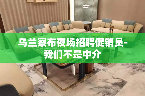 乌兰察布夜场招聘促销员-我们不是中介