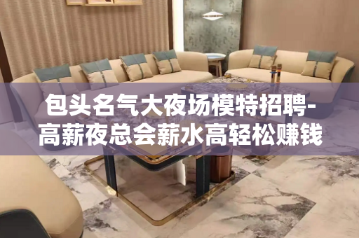 包头名气大夜场模特招聘-高薪夜总会薪水高轻松赚钱
