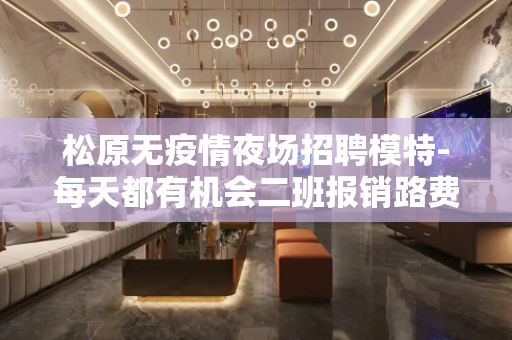 松原无疫情夜场招聘模特-每天都有机会二班报销路费