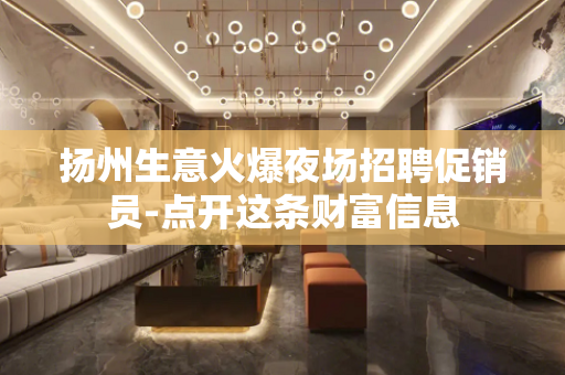 扬州生意火爆夜场招聘促销员-点开这条财富信息