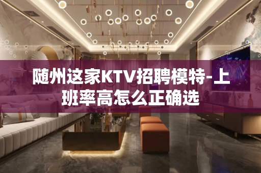 随州这家KTV招聘模特-上班率高怎么正确选