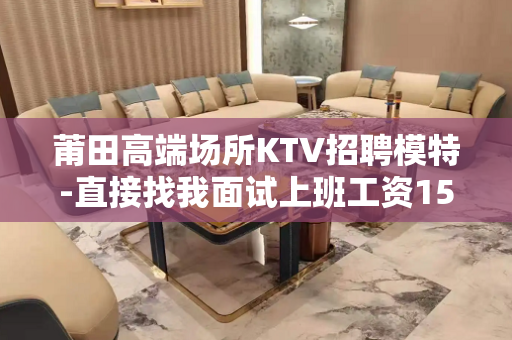 莆田高端场所KTV招聘模特-直接找我面试上班工资15/场无任