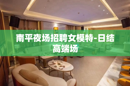 南平夜场招聘女模特-日结高端场