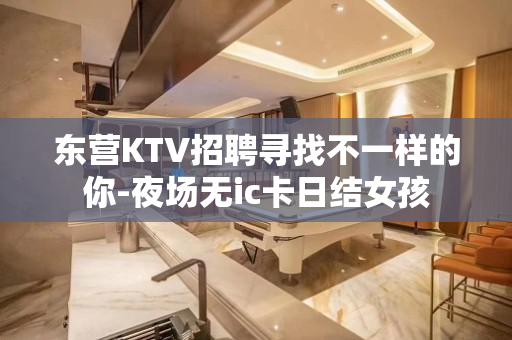 东营KTV招聘寻找不一样的你-夜场无ic卡日结女孩