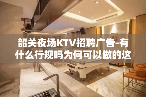 韶关夜场KTV招聘广告-有什么行规吗为何可以做的这么成功