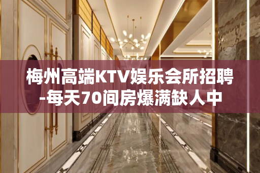 梅州高端KTV娱乐会所招聘-每天70间房爆满缺人中