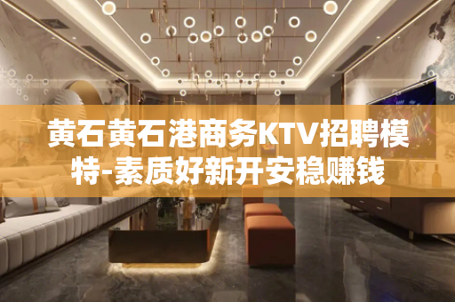 黄石黄石港商务KTV招聘模特-素质好新开安稳赚钱