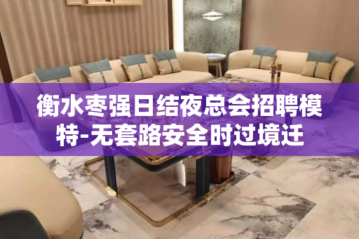 衡水枣强日结夜总会招聘模特-无套路安全时过境迁