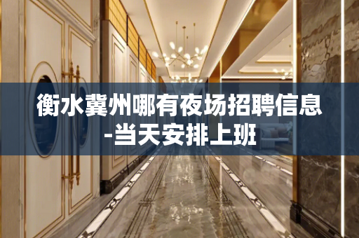 衡水冀州哪有夜场招聘信息-当天安排上班