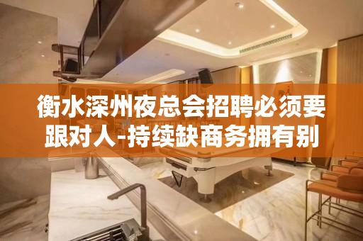 衡水深州夜总会招聘必须要跟对人-持续缺商务拥有别人没有的