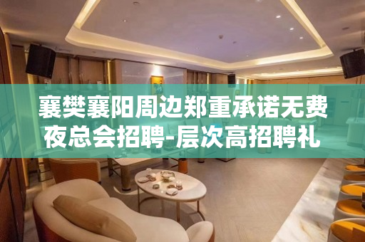 襄樊襄阳周边郑重承诺无费夜总会招聘-层次高招聘礼仪素场