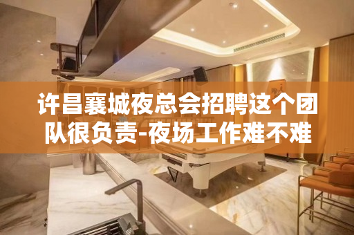 许昌襄城夜总会招聘这个团队很负责-夜场工作难不难？