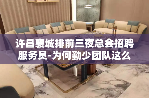 许昌襄城排前三夜总会招聘服务员-为何勤少团队这么成功