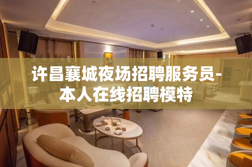 许昌襄城夜场招聘服务员-本人在线招聘模特