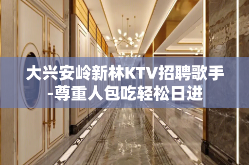 大兴安岭新林KTV招聘歌手-尊重人包吃轻松日进
