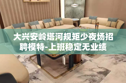 大兴安岭塔河规矩少夜场招聘模特-上班稳定无业绩