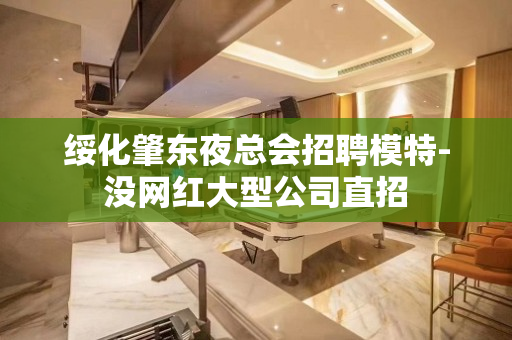 绥化肇东夜总会招聘模特-没网红大型公司直招