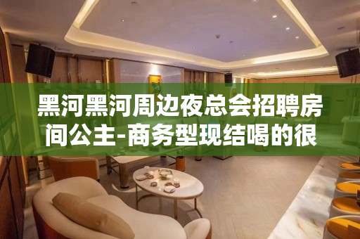 黑河黑河周边夜总会招聘房间公主-商务型现结喝的很少