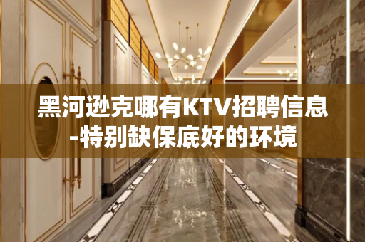 黑河逊克哪有KTV招聘信息-特别缺保底好的环境