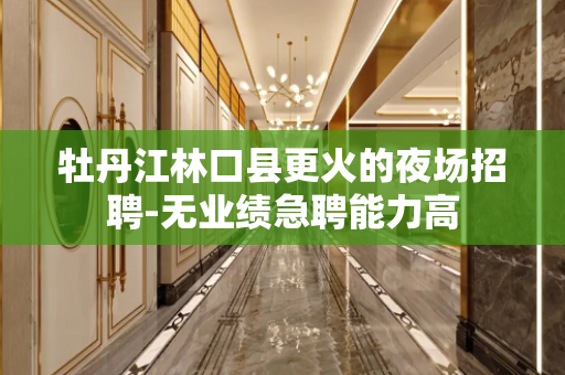 牡丹江林口县更火的夜场招聘-无业绩急聘能力高