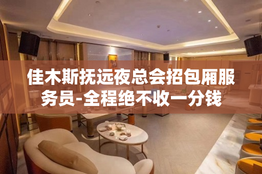 佳木斯抚远夜总会招包厢服务员-全程绝不收一分钱