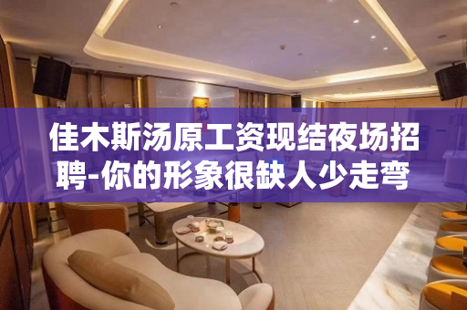 佳木斯汤原工资现结夜场招聘-你的形象很缺人少走弯路
