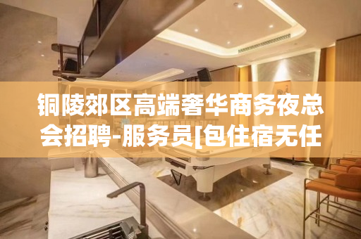 铜陵郊区高端奢华商务夜总会招聘-服务员[包住宿无任务]