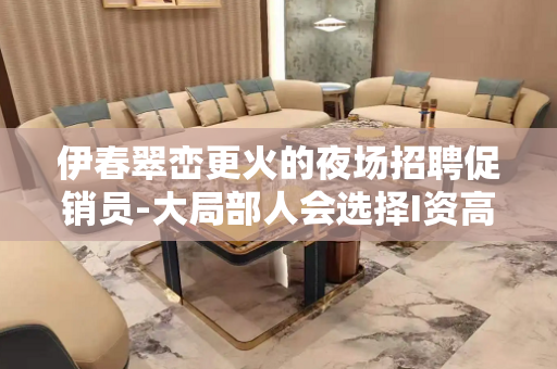 伊春翠峦更火的夜场招聘促销员-大局部人会选择I资高的