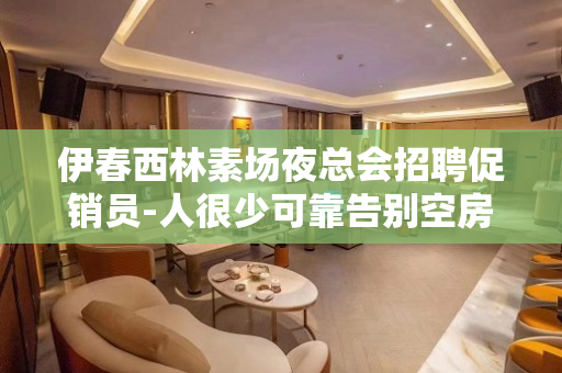 伊春西林素场夜总会招聘促销员-人很少可靠告别空房