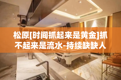 松原[时间抓起来是黄金]抓不起来是流水-持续缺缺人稳定无忧