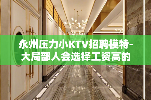永州压力小KTV招聘模特-大局部人会选择工资高的