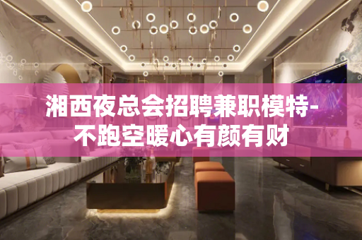 湘西夜总会招聘兼职模特-不跑空暖心有颜有财