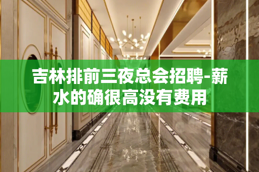 吉林排前三夜总会招聘-薪水的确很高没有费用