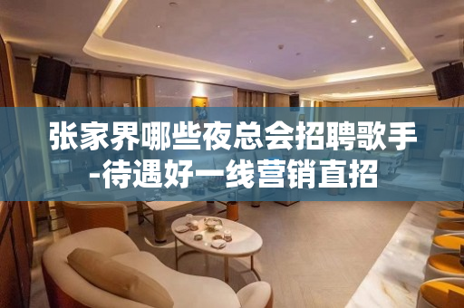 张家界哪些夜总会招聘歌手-待遇好一线营销直招