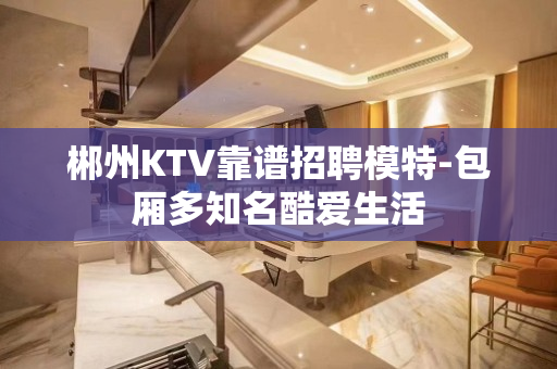 郴州KTV靠谱招聘模特-包厢多知名酷爱生活