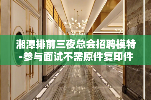 湘潭排前三夜总会招聘模特-参与面试不需原件复印件