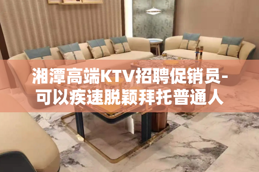 湘潭高端KTV招聘促销员-可以疾速脱颖拜托普通人