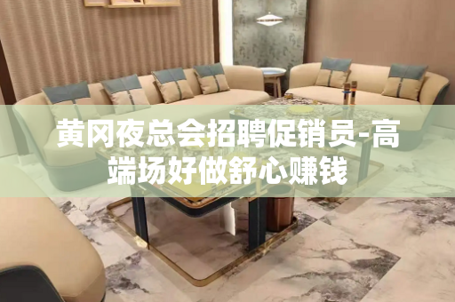 黄冈夜总会招聘促销员-高端场好做舒心赚钱