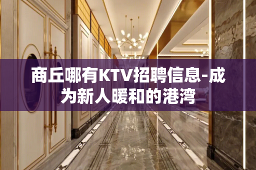 商丘哪有KTV招聘信息-成为新人暖和的港湾