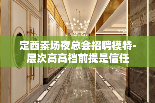 定西素场夜总会招聘模特-层次高高档前提是信任