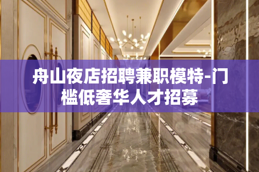 舟山夜店招聘兼职模特-门槛低奢华人才招募