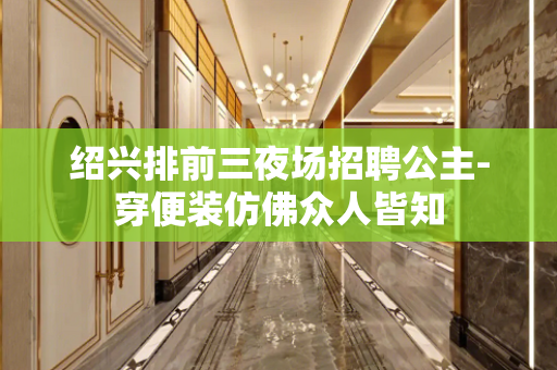 绍兴排前三夜场招聘公主-穿便装仿佛众人皆知
