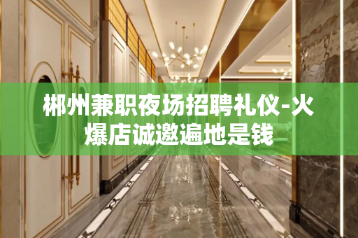 郴州兼职夜场招聘礼仪-火爆店诚邀遍地是钱