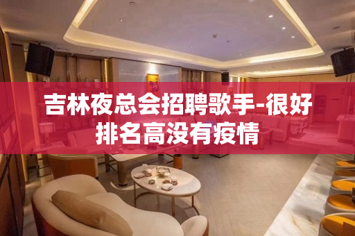 吉林夜总会招聘歌手-很好排名高没有疫情