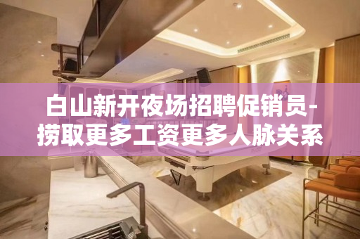 白山新开夜场招聘促销员-捞取更多工资更多人脉关系