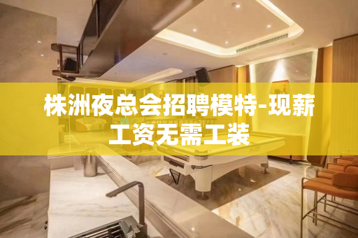 株洲夜总会招聘模特-现薪工资无需工装