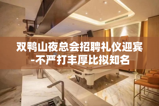 双鸭山夜总会招聘礼仪迎宾-不严打丰厚比拟知名