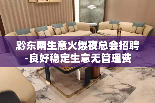 黔东南生意火爆夜总会招聘-良好稳定生意无管理费