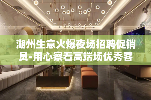 湖州生意火爆夜场招聘促销员-用心察看高端场优秀客人
